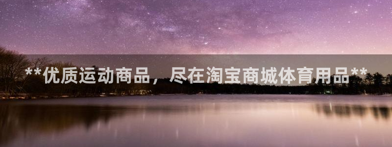 欧陆娱乐app下载安装：**优质运动商品，尽在淘宝商