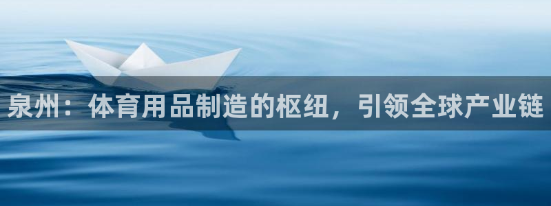 欧陆娱乐平台登录：泉州：体育用品制造的枢纽，引领全球