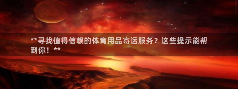 欧陆娱乐注册链接安全吗：**寻找值得信赖的体育用品寄