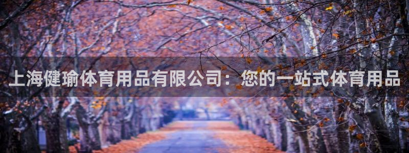 欧陆娱乐能提现嘛现在：上海健瑜体育用品有限公司：您的