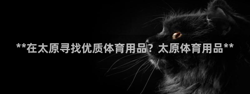 欧陆娱乐平台登陆地址是什么样的：**在太原寻找优质体