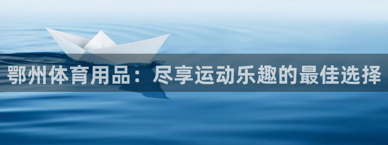 欧陆娱乐客服人工电话：鄂州体育用品：尽享运动乐趣的最
