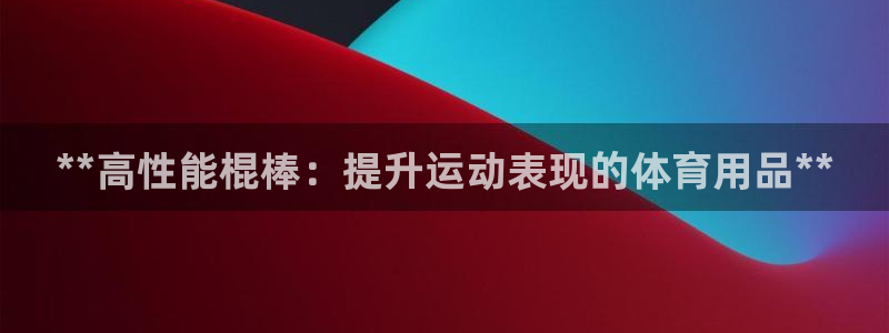 欧陆娱乐有限公司怎么样：**高性能棍棒：提升运动表现