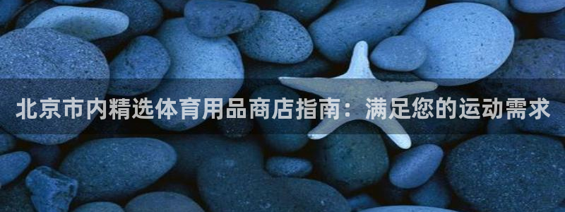 欧陆娱乐测试网站：北京市内精选体育用品商店指南：满足