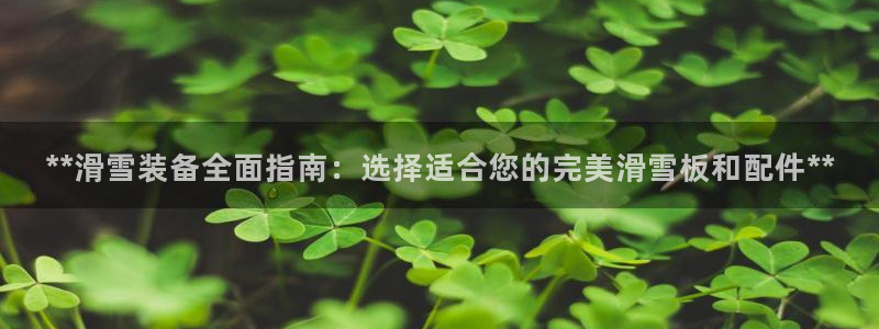 欧陆娱乐官网下载安装苹果：**滑雪装备全面指南：选择