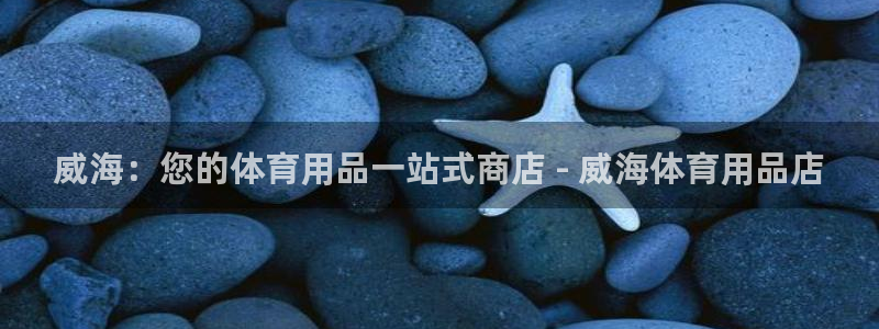 欧陆娱乐app攻略：威海：您的体育用品一站式商店 -