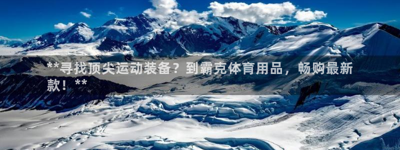 欧陆娱乐不让提现：**寻找顶尖运动装备？到霸克体育用