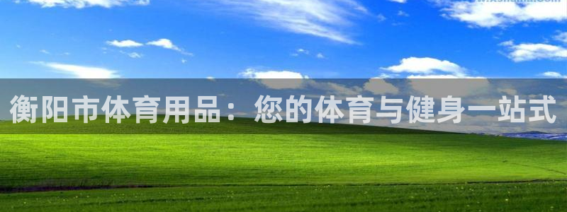 欧陆娱乐官网注册中心在哪：衡阳市体育用品：您的体育与