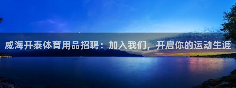 欧陆娱乐百科官网：威海开泰体育用品招聘：加入我们，开