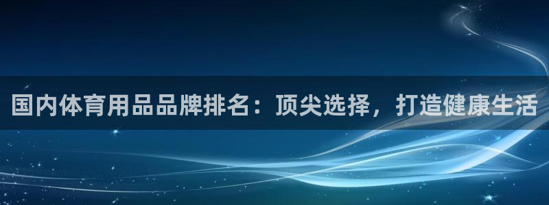 欧陆娱乐登录平台：国内体育用品品牌排名：顶尖选择，打