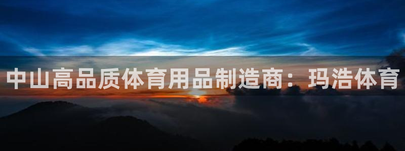 欧陆娱乐官网网址：中山高品质体育用品制造商：玛浩体育
