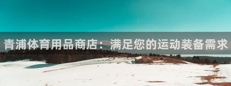 欧陆娱乐客服电话人工服务热线：青浦体育用品商店：满足