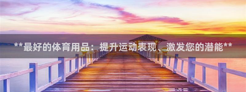 欧陆娱乐怎么注册帐号啊：**最好的体育用品：提升运动