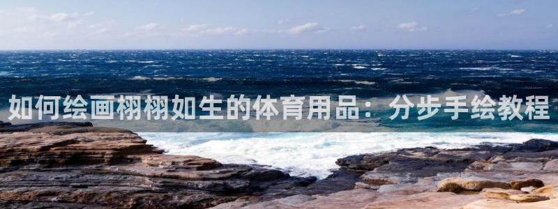 欧陆娱乐会员：如何绘画栩栩如生的体育用品：分步手绘教