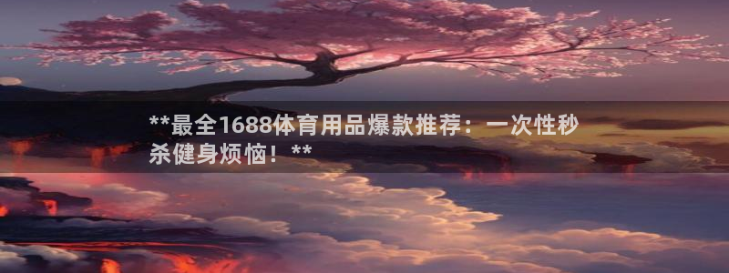 欧陆娱乐天富主管：**最全1688体育用品爆款推荐：