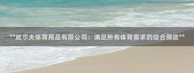 欧陆娱乐是正规平台吗安全吗：**威尔夫体育用品有限公