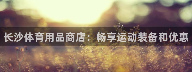 欧陆娱乐注册代理多少钱一年：长沙体育用品商店：畅享运