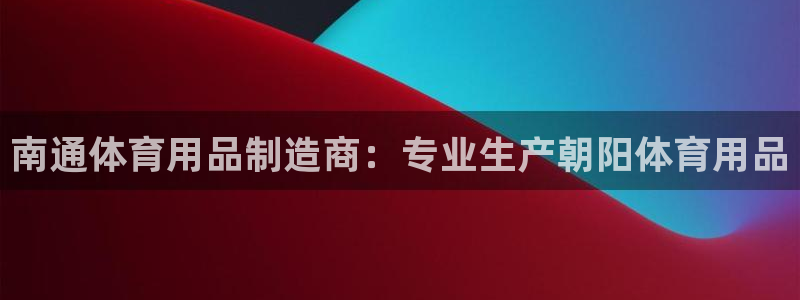 欧陆娱乐官方网站：南通体育用品制造商：专业生产朝阳体育用品