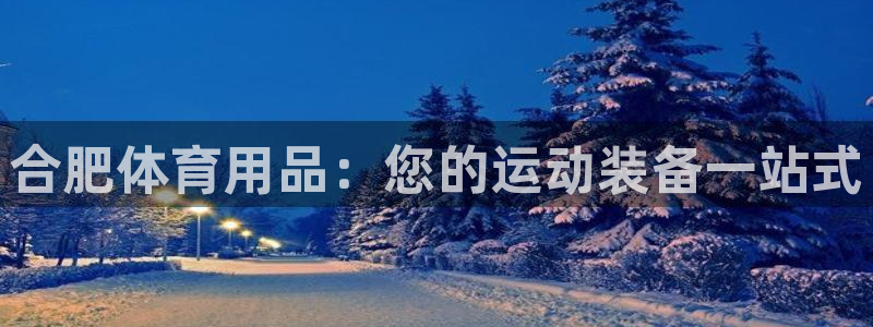 欧陆娱乐客服电话号码：合肥体育用品：您的运动装备一站