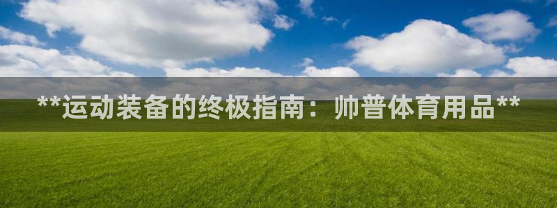 欧陆娱乐官网网址：**运动装备的终极指南：帅普体育用