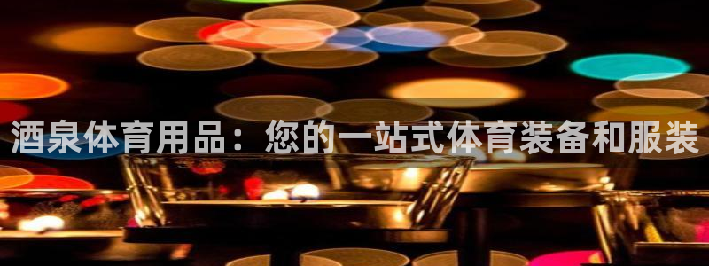 欧陆娱乐怎么注册会员号：酒泉体育用品：您的一站式体育