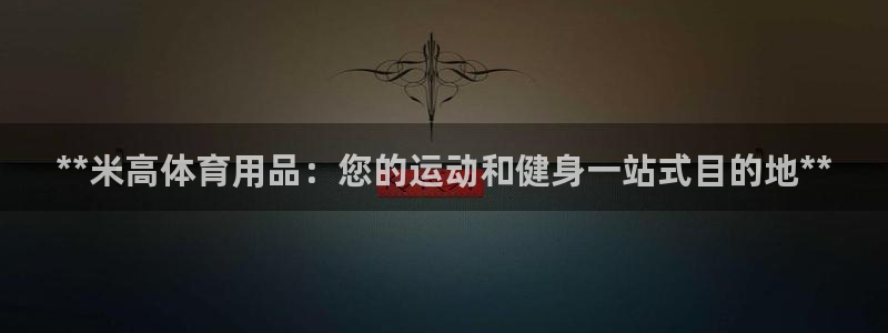 欧陆娱乐计划app官方正版安装下载：**米高体育用品：您的运