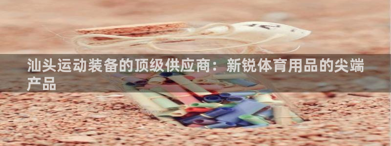 欧陆娱乐官网下载安装手机版：汕头运动装备的顶级供应商