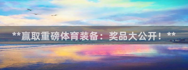 欧陆娱乐登录平台下载：**赢取重磅体育装备：奖品大公