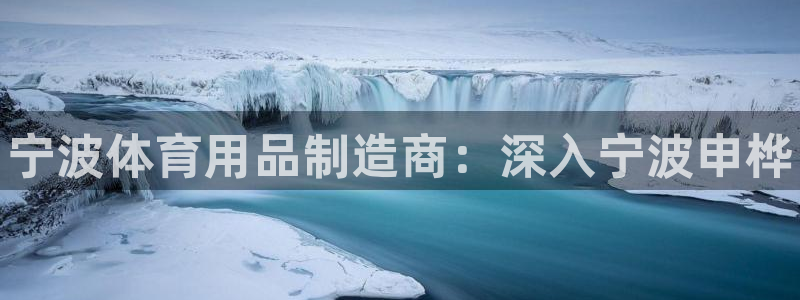 欧陆娱乐怎么注册会员账号啊：宁波体育用品制造商：深入