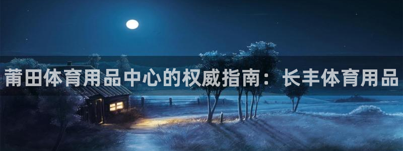 欧陆娱乐群里怎么进：莆田体育用品中心的权威指南：长丰体育用品