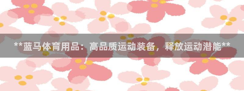 欧陆娱乐是正规平台吗安全吗：**蓝马体育用品：高品质