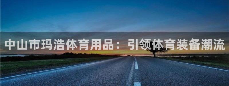 欧陆娱乐欧陆主管：中山市玛浩体育用品：引领体育装备潮