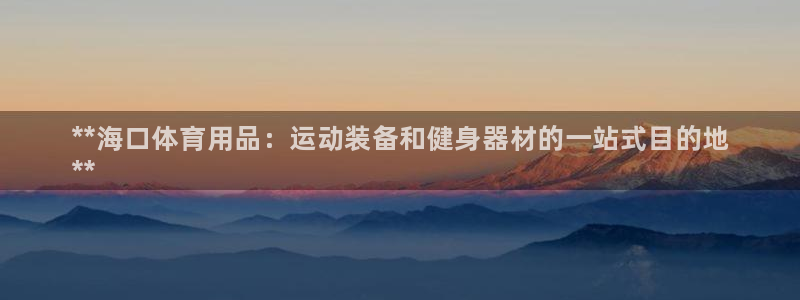 欧陆娱乐能提现嘛是真的吗：**海口体育用品：运动装备