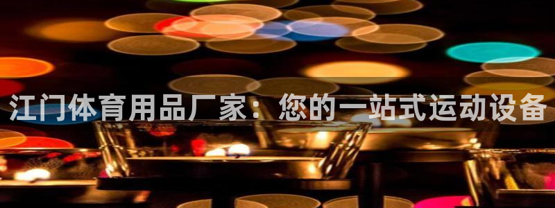 欧陆娱乐代理 贴吧是真的吗：江门体育用品厂家：您的一