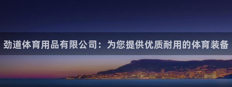 欧陆娱乐请输入USDT地址：劲道体育用品有限公司：为
