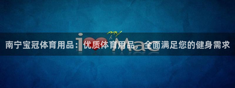 欧陆娱乐共创美好时刻：南宁宝冠体育用品：优质体育用品，全面满